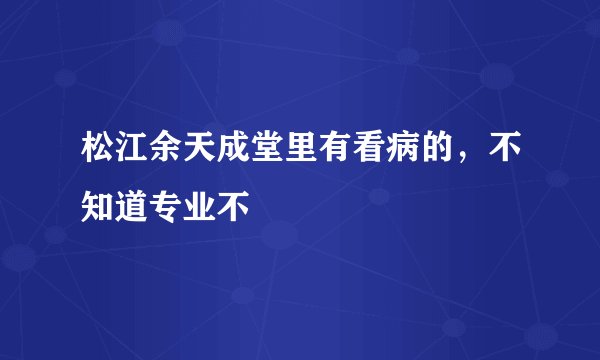 松江余天成堂里有看病的，不知道专业不