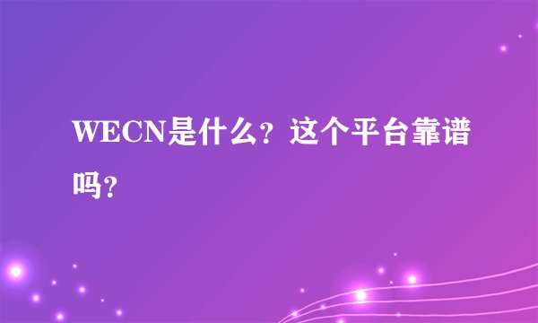 WECN是什么？这个平台靠谱吗？