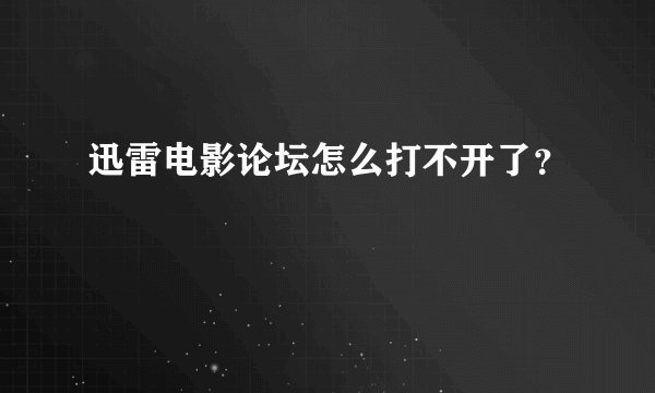 迅雷电影论坛怎么打不开了？