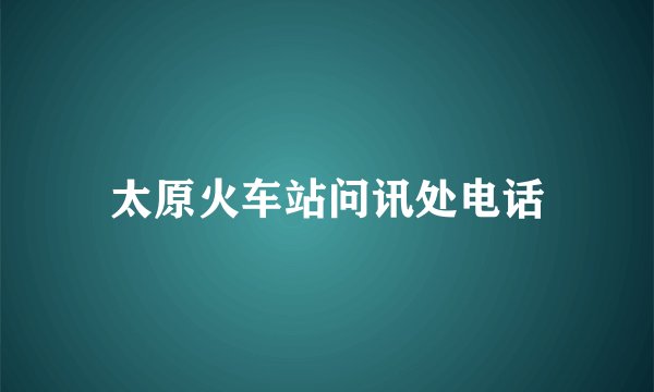 太原火车站问讯处电话