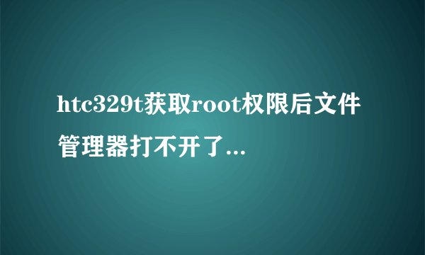 htc329t获取root权限后文件管理器打不开了，显示要发送错误报告，怎样让我的文件管理器能打