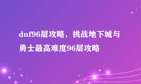dnf96层攻略，挑战地下城与勇士最高难度96层攻略