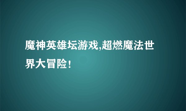 魔神英雄坛游戏,超燃魔法世界大冒险!