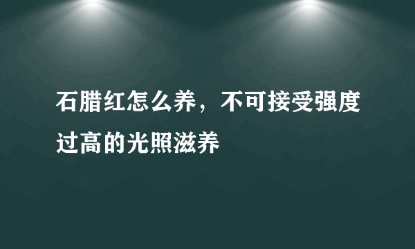 石腊红怎么养，不可接受强度过高的光照滋养