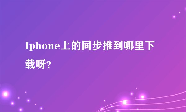 Iphone上的同步推到哪里下载呀？