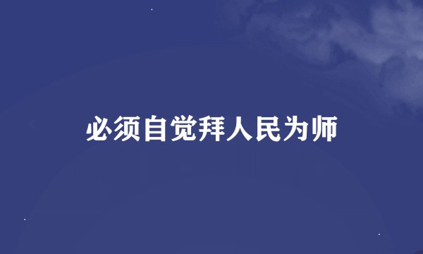 必须自觉拜人民为师