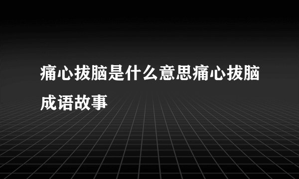 痛心拔脑是什么意思痛心拔脑成语故事