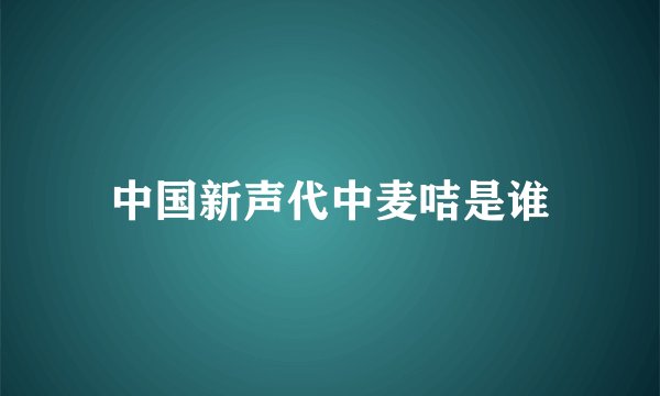 中国新声代中麦咭是谁