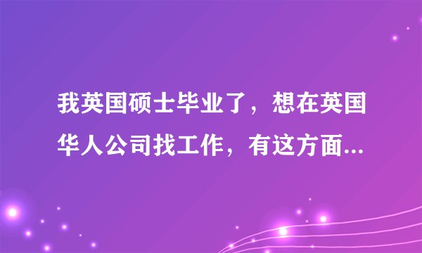 我英国硕士毕业了，想在英国华人公司找工作，有这方面信息的朋友提供一下，多谢！