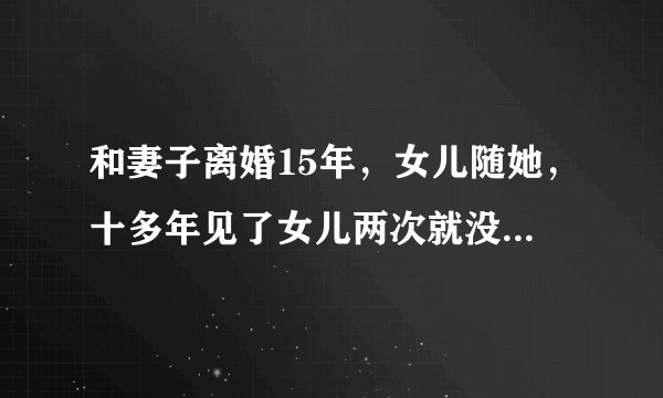 和妻子离婚15年，女儿随她，十多年见了女儿两次就没有管女儿了,我想弥补她,但她对我很陌生,怎么和她