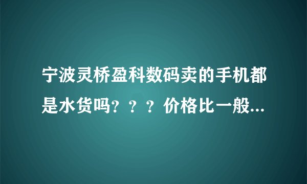 宁波灵桥盈科数码卖的手机都是水货吗？？？价格比一般的行货便宜多少？不知道质量怎么样？