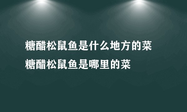 糖醋松鼠鱼是什么地方的菜 糖醋松鼠鱼是哪里的菜