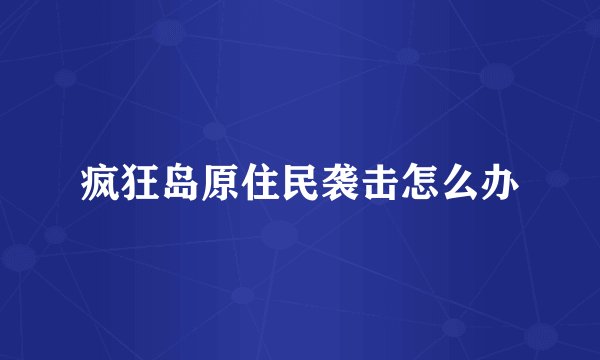 疯狂岛原住民袭击怎么办