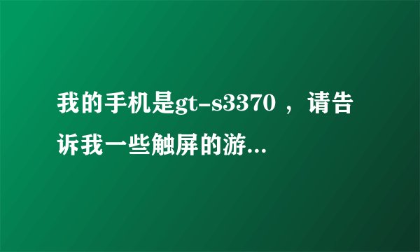 我的手机是gt-s3370 ，请告诉我一些触屏的游戏如恐怖跳伞等，或告诉我一些好用的软件，都可以，谢谢