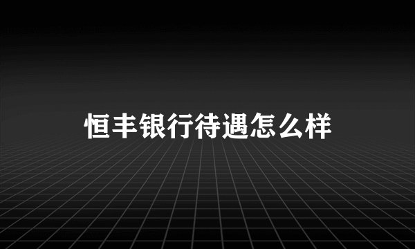 恒丰银行待遇怎么样