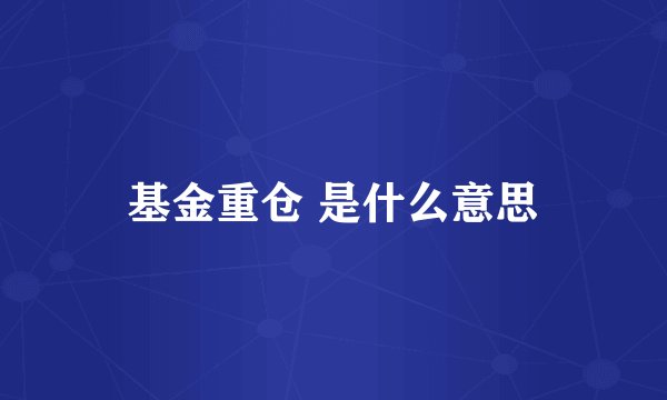 基金重仓 是什么意思