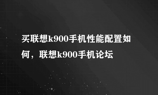 买联想k900手机性能配置如何,联想k900手机论坛