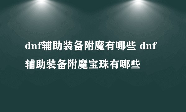 dnf辅助装备附魔有哪些 dnf辅助装备附魔宝珠有哪些
