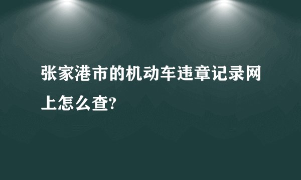 张家港市的机动车违章记录网上怎么查?