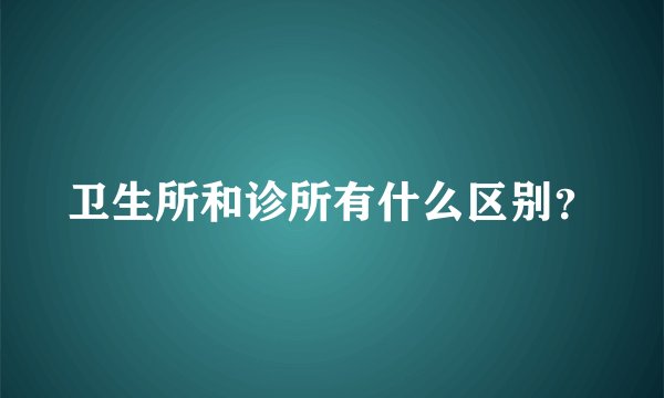 卫生所和诊所有什么区别？