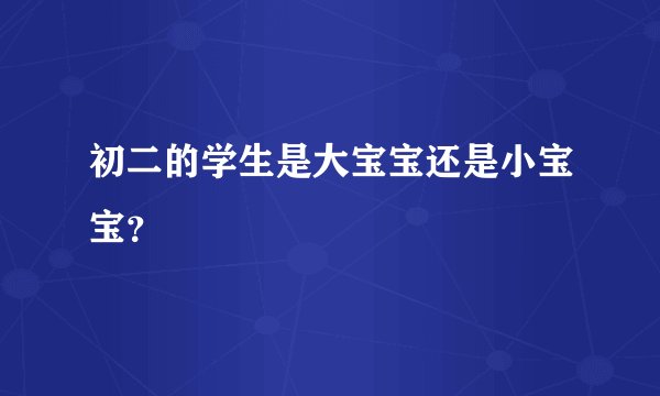 初二的学生是大宝宝还是小宝宝？