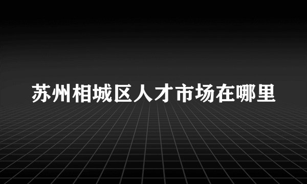 苏州相城区人才市场在哪里