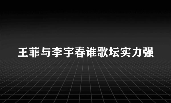 王菲与李宇春谁歌坛实力强