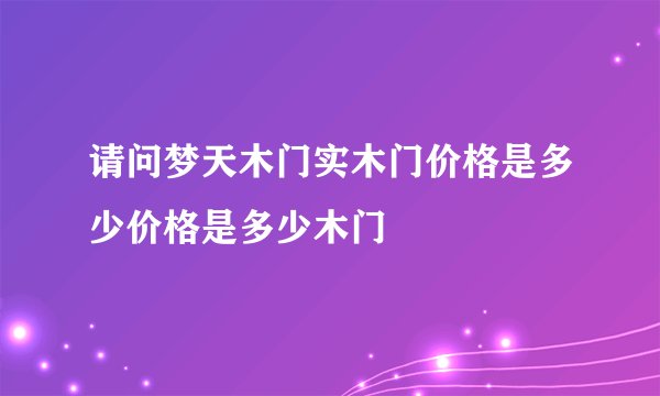 请问梦天木门实木门价格是多少价格是多少木门