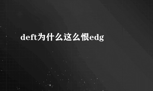 deft为什么这么恨edg