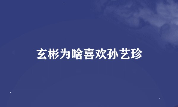 玄彬为啥喜欢孙艺珍