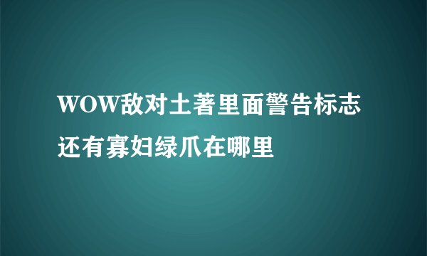 WOW敌对土著里面警告标志还有寡妇绿爪在哪里