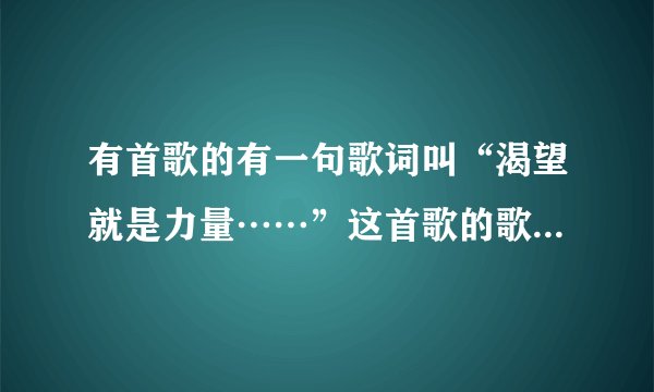 有首歌的有一句歌词叫“渴望就是力量……”这首歌的歌名叫什么啊，