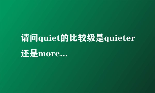 请问quiet的比较级是quieter还是more quieter?
