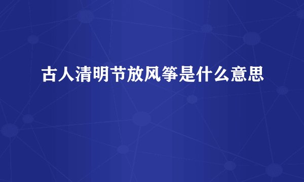 古人清明节放风筝是什么意思