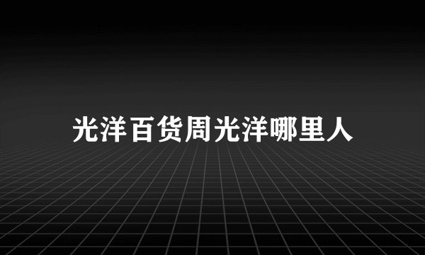 光洋百货周光洋哪里人
