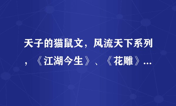 天子的猫鼠文，风流天下系列，《江湖今生》、《花雕》、《女儿红》、《风动九霄》、《羽翼》。