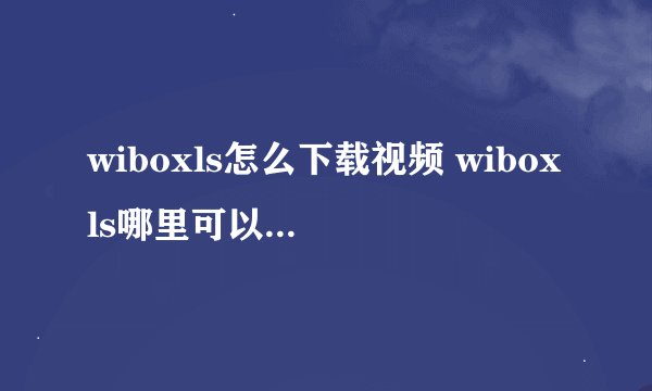 wiboxls怎么下载视频 wiboxls哪里可以下载视频介绍_wiboxls怎么下载视频 wiboxls哪里可以下载视频是什么