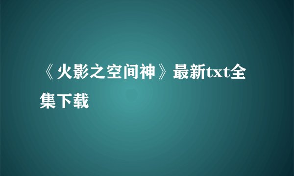 《火影之空间神》最新txt全集下载