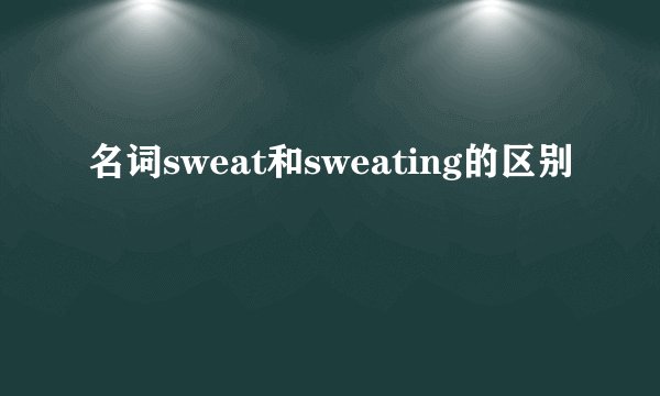 名词sweat和sweating的区别