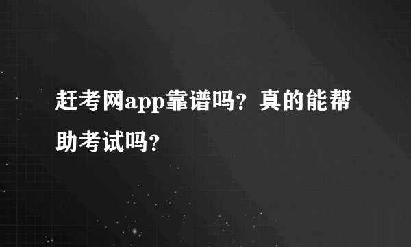 赶考网app靠谱吗？真的能帮助考试吗？
