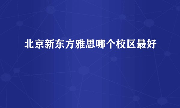 北京新东方雅思哪个校区最好