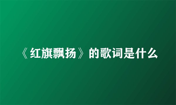 《红旗飘扬》的歌词是什么
