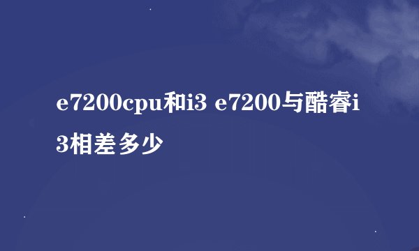 e7200cpu和i3 e7200与酷睿i3相差多少