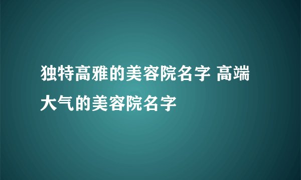 独特高雅的美容院名字 高端大气的美容院名字
