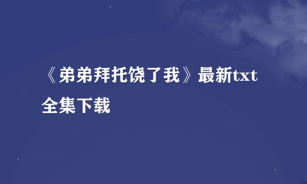 《弟弟拜托饶了我》最新txt全集下载
