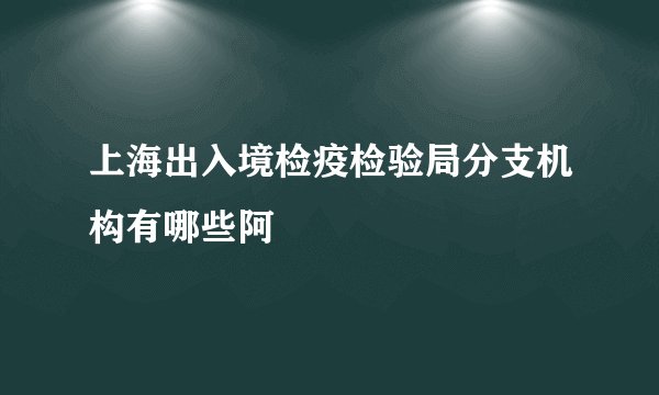 上海出入境检疫检验局分支机构有哪些阿