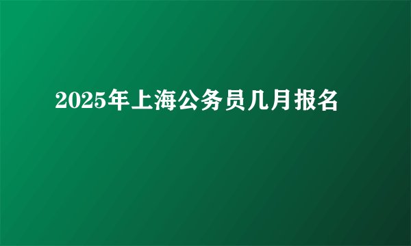 2025年上海公务员几月报名