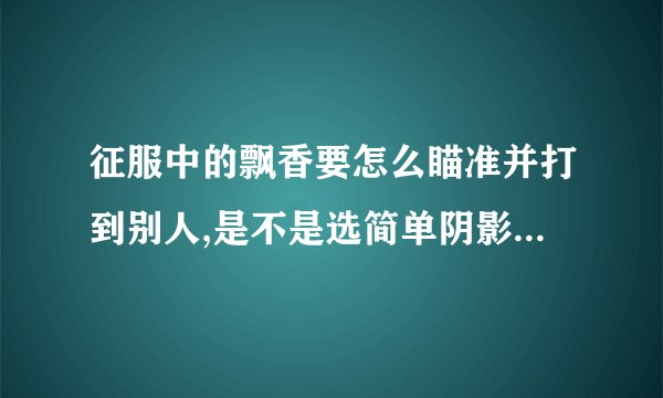 征服中的飘香要怎么瞄准并打到别人,是不是选简单阴影,鼠标指在阴影那个点,右键点击发出,就可以打到?