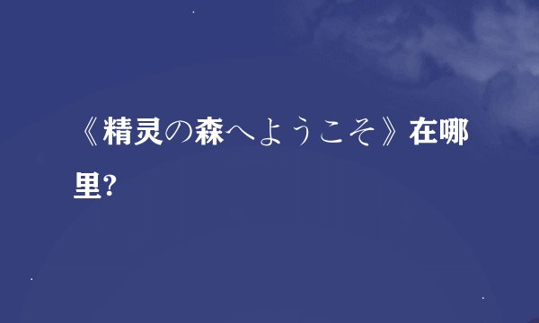 《精灵の森へようこそ》在哪里?