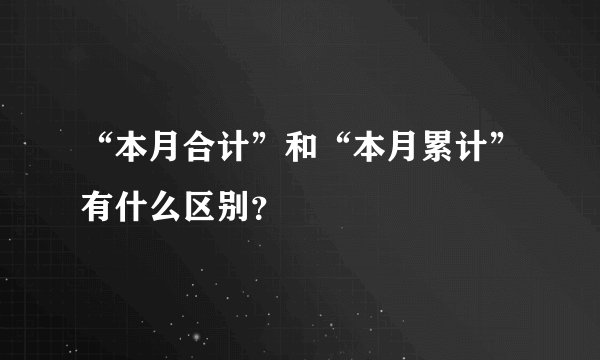 “本月合计”和“本月累计”有什么区别？